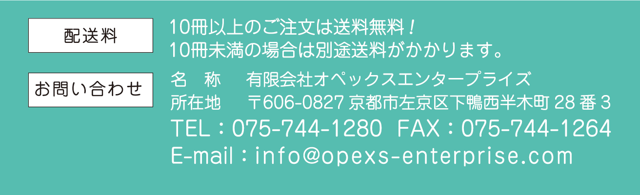 配送料：10冊以上のご注文は送料無料！10冊未満の場合は別途送料がかかります。お問い合わせ　名称：オペックスエンタープライズ　所在地：〒606-0827 京都市左京区下鴨西半木町28番3　TEL：075-744-1280　FAX：075-744-1264　E-Mail：info@opexs-enterprise.com